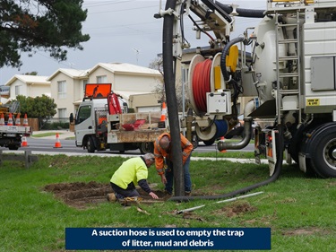 A suction hose is used to empty the trap of litter, mud and debris.